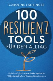 100 Resilienz Tools für den Alltag - Einfach und effektiv innere Stärke, psychische Widerstandskraft und Stressresistenz trainieren Lanzinger, Caroline 9783982523019