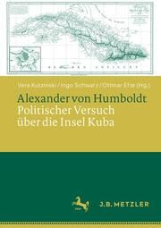 Alexander von Humboldt: Politischer Versuch über die Insel Kuba Vera Kutzinski/Ingo Schwarz/Ottmar Ette 9783662686041