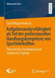 Aufgabenanalysefähigkeit als Teil der professionellen Handlungskompetenz von Sportlehrkräften Hendricks, Carl Philipp 9783658465261