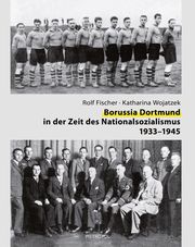 Borussia Dortmund in der Zeit des Nationalsozialismus 1933-1945 Fischer, Rolf/Wojatzek, Katharina 9783863317331