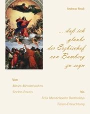 daß ich glaube der Erzbischof von Bamberg zu seyn - Von Moses Mendelssohns Seelen-Erweis bis Felix Mendelssohn Bartholdys Tizian-Erleuchtung Reuß, Andreas 9783959765213