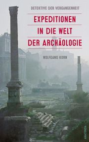 Detektive der Vergangenheit. Expeditionen in die Welt der Archäologie. Von Pompeji bis Nebra Korn, Wolfgang 9783730614310