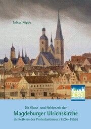 Die Glanz- und Heldenzeit der Magdeburger Ulrichskirche als Retterin des Protestantismus (1524-1559) Köppe, Tobias 9783959765244