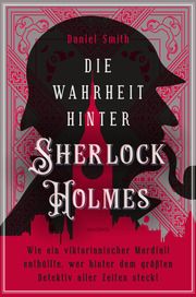 Die Wahrheit hinter Sherlock Holmes. Wie ein viktorianischer Mordfall enthüllte, wer hinter dem größten Detektiv aller Zeiten steckt Smith, Daniel 9783730614358