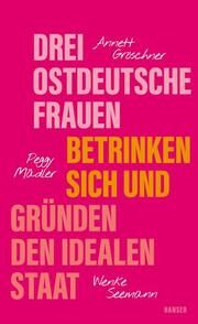 Drei ostdeutsche Frauen betrinken sich und gründen den idealen Staat Gröschner, Annett/Mädler, Peggy/Seemann, Wenke 9783446279841