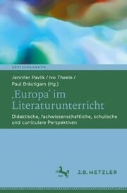 Europa im Literaturunterricht Jennifer Pavlik/Ivo Theele/Paul Bräutigam 9783662700099