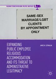 Expanding Public Employee Religious Accommodation and Its Threat to Administrative Legitimacy Szymalak, James N 9783319978307