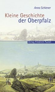 Kleine Geschichte der Oberpfalz Schiener, Anna 9783791723259