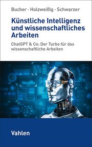 Künstliche Intelligenz und wissenschaftliches Arbeiten Bucher, Ulrich (Prof. Dr.)/Holzweißig, Kai (Prof. Dr.)/Schwarzer, Mark 9783800673223