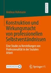 Konstruktion und Wirkungsmacht von professionellen Selbstverständnissen Hohmann, Andreas 9783658464578