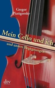 Mein Cello und ich und unsere Begegnungen Piatigorsky, Gregor 9783423200707