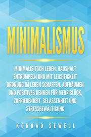 Minimalismus: Minimalisitsch leben, Haushalt entrümpeln und mit Leichtigkeit Ordnung im Leben schaffen. Aufräumen und positives Denken für mehr Glück, Zufriedenheit, Gelassenheit und Stressbewältigung Sewell, Konrad 9783989371316