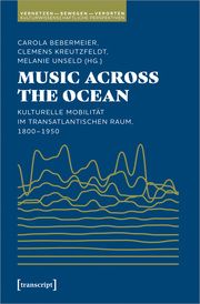 Music Across the Ocean - Kulturelle Mobilität im transatlantischen Raum, 1800-1950 Carola Bebermeier/Clemens Kreutzfeldt/Melanie Unseld 9783837675139