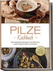 Pilze Kochbuch: Die leckersten Rezepte mit Pilzen für jeden Geschmack und Anlass - inkl. Brotrezepten, Fingerfood, Desserts &amp; Dips Kerstens, Sabine 9783757602734
