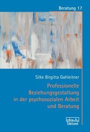 Professionelle Beziehungsgestaltung in der psychosozialen Arbeit und Beratung Gahleitner, Silke Birgitta 9783871598371