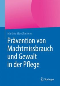Prävention von Machtmissbrauch und Gewalt in der Pflege Staudhammer, Martina 9783662559819