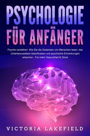 PSYCHOLOGIE FÜR ANFÄNGER - Psyche verstehen: Wie Sie die Gedanken von Menschen lesen, das Unterbewusstsein beeinflussen und psychische Erkrankungen erkennen - Für mehr Gesundheit & Glück Lakefield, Victoria 9783989371439