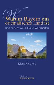 Warum Bayern ein orientalisches Land ist und andere weiß-blaue Wahrheiten Reichold, Klaus 9783944936482