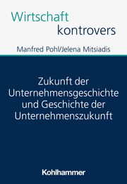 Zukunft der Unternehmensgeschichte und Geschichte der Unternehmenszukunft Pohl, Manfred/Mitsiadis, Jelena 9783170433564